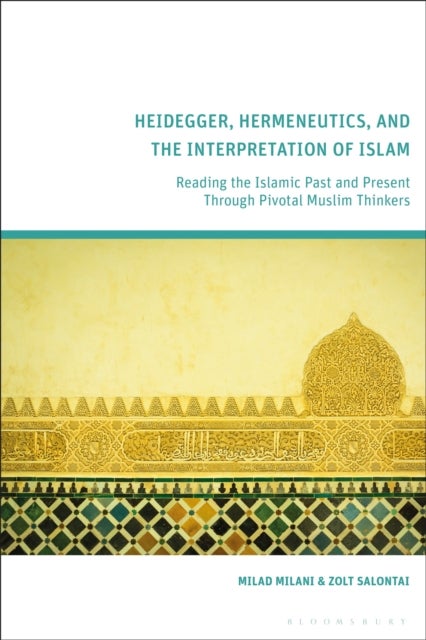 Heidegger, Hermeneutics, and the Interpretation of Islam - Reading the Islamic Past and Present Through Pivotal Muslim Thinkers