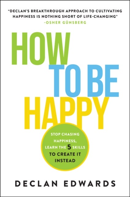How To Be Happy - Stop Chasing Happiness, Learn the 5 Skills to Create It Instead