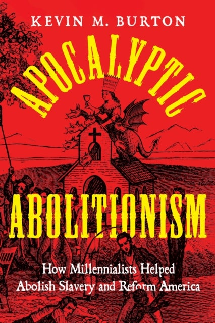 Apocalyptic Abolitionism - How Millennialists Helped Abolish Slavery and Reform America
