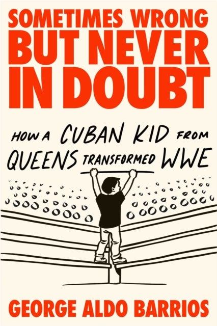 Sometimes Wrong but Never in Doubt - How a Cuban Kid from Queens Transformed WWE