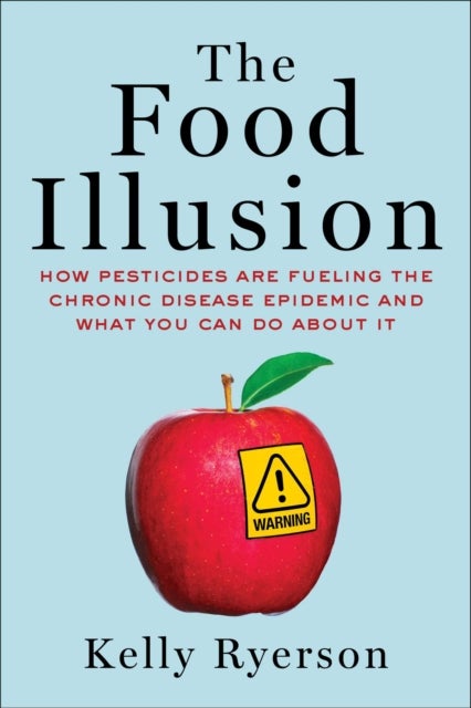 The Food Illusion - How Pesticides Are Fueling the Chronic Disease Epidemic and What You Can Do About It