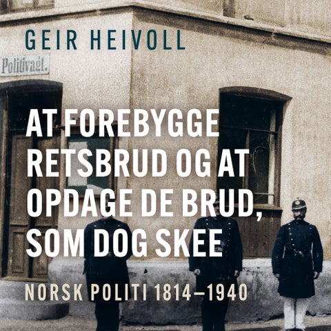 At forebygge retsbrud og at opdage de brud, som dog skee - norsk politi 1814–1940