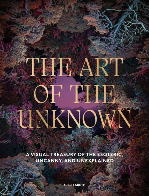 The Art of the Unknown - A Visual Treasury of the Esoteric, Uncanny and Unexplained