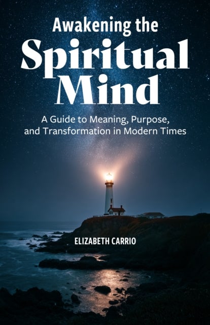 Awakening the Spiritual Mind - A Guide to Meaning, Purpose, and Transformation in Modern Times