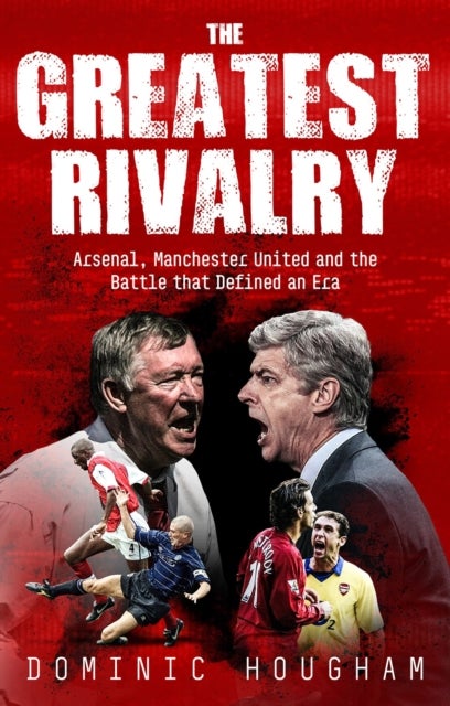 Greatest Rivalry - Arsenal, Manchester United and the Battle that Defined an Era