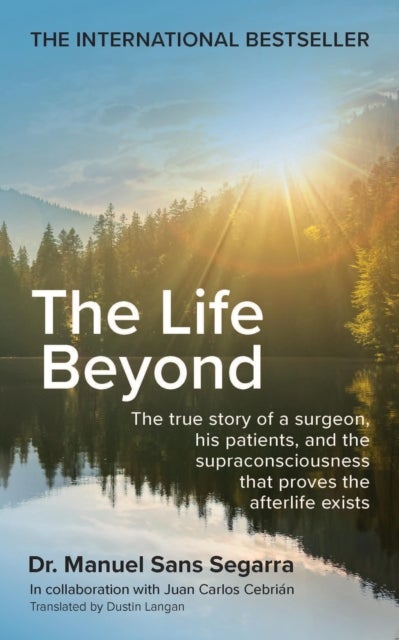 The Life Beyond - The true story of a surgeon, his patients, and the supraconsciousness that proves the afterlife exists