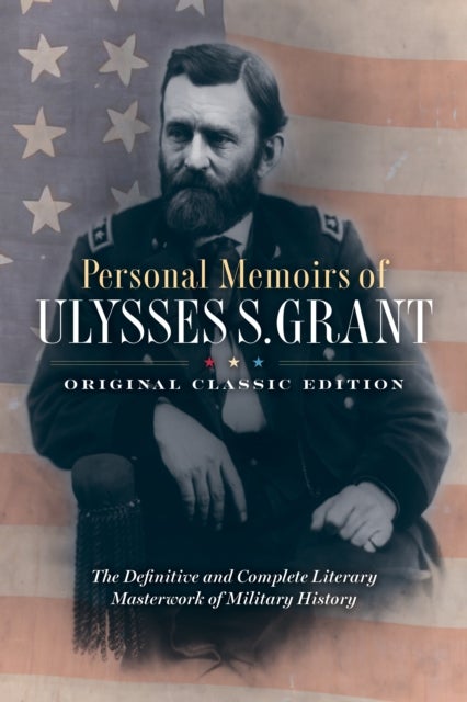 Personal Memoirs of Ulysses S. Grant (Original Classic Edition) - The Definitive and Complete Literary Masterwork of Military History