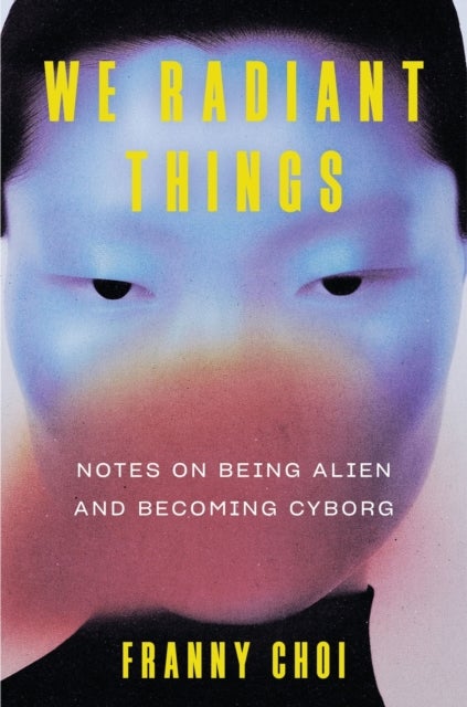 We Radiant Things - Notes on Being Alien and Becoming Cyborg