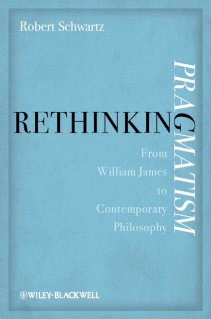 Rethinking Pragmatism – From William James to Contemporary Philosophy - From William James to Contemporary Philosophy