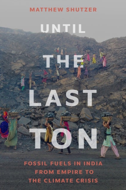 Until the Last Ton - Fossil Fuels in India from Empire to the Climate Crisis