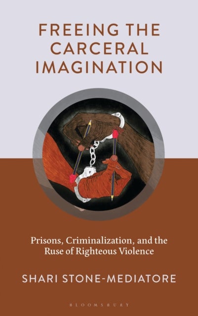 Freeing the Carceral Imagination - Prisons, Criminalization, and the Ruse of Righteous Violence