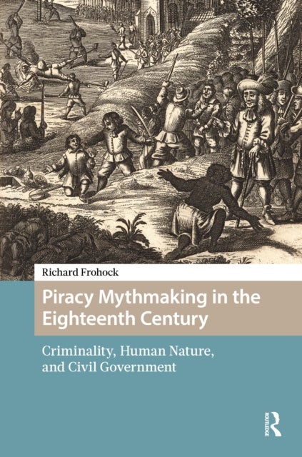 Piracy Mythmaking in the Eighteenth Century - Criminality, Human Nature, and Civil Government