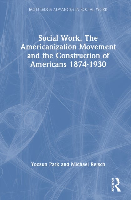 Social Work, the Americanization Movement, and the Construction of Americans, 1874–1930
