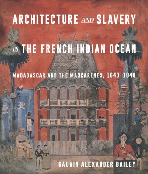 Architecture and Slavery in the French Indian Ocean - Madagascar and the Mascarenes, 1643-1848