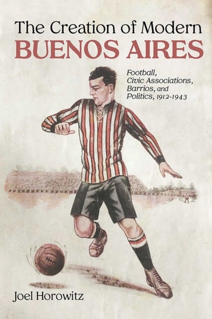 The Creation of Modern Buenos Aires - Football, Civic Associations, Barrios, and Politics, 1912–1943