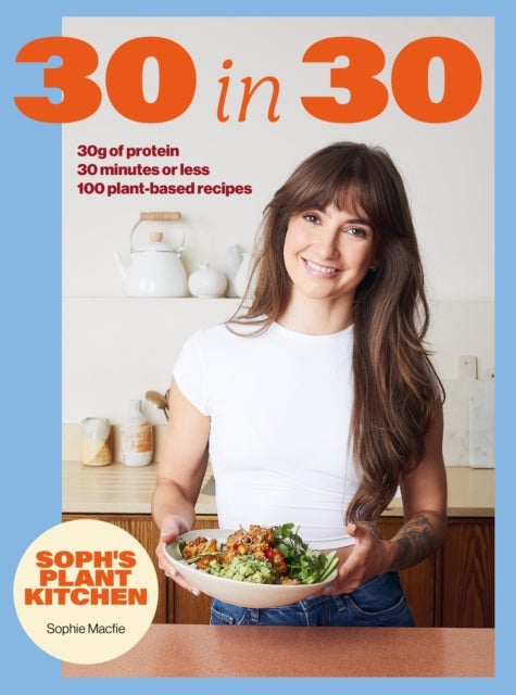 Soph's Plant Kitchen 30 in 30: 30g of protein, 30 minutes or less - THE INSTANT #1 SUNDAY TIMES BESTSELLER