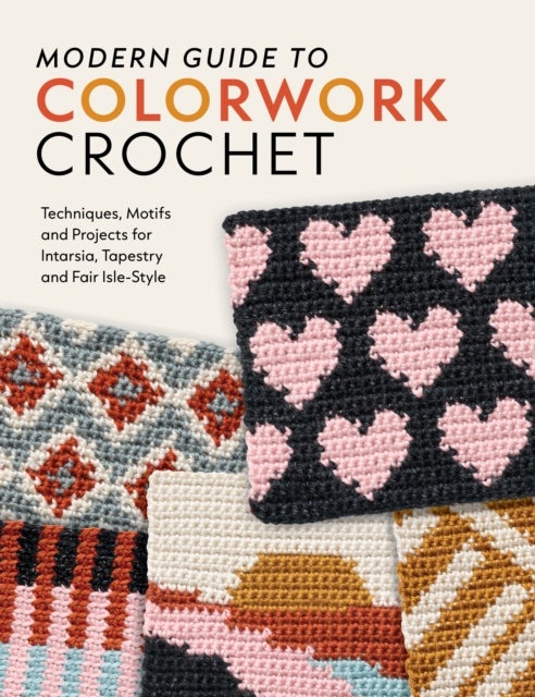 Modern Guide to Colorwork Crochet - Techniques, Motifs and Projects for Tapestry, Intarsia and Fair Isle–Style