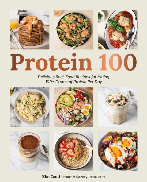 Protein 100 - Delicious Real-Food Recipes for Hitting 100+ Grams of Protein Per Day
