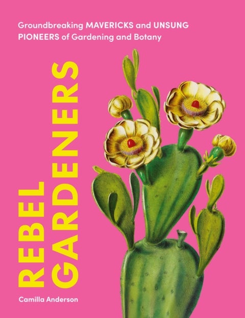 Rebel Gardeners - Groundbreaking Mavericks and Unsung Pioneers of Gardening and Botany