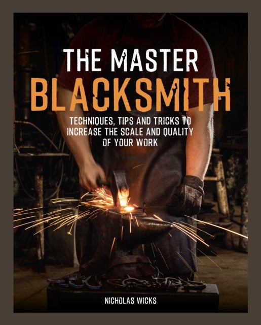 The Master Blacksmith - Tools, Techniques, and Inspiration to Increase the Scale and Quality of Your Work
