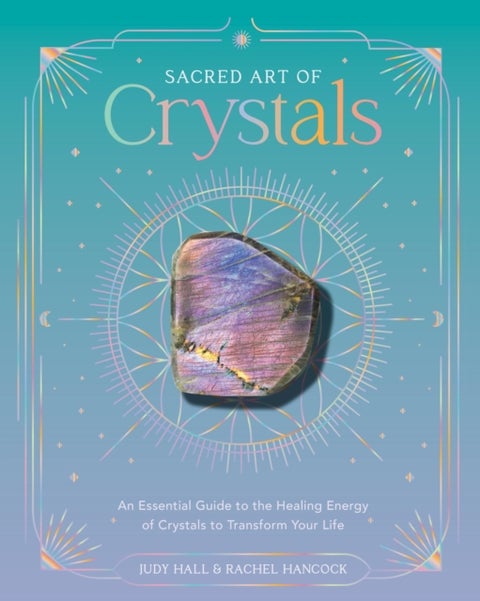 Sacred Art of Crystals - An Essential Guide to the Healing Energy of Crystals and Crystal Grids to Transform Your Life