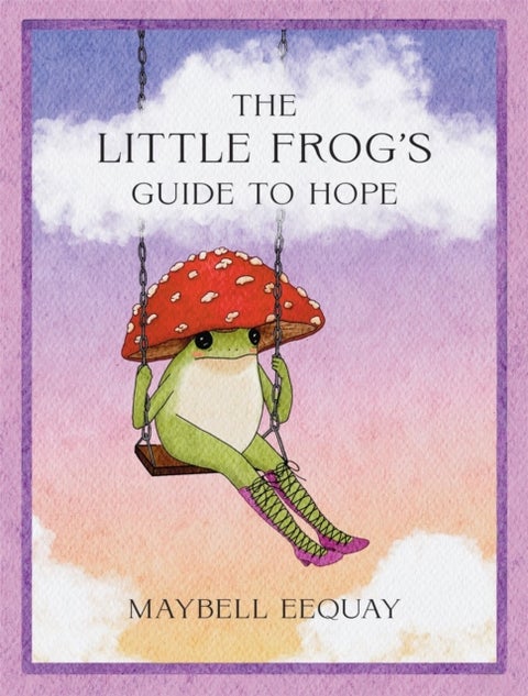 The Little Frog's Guide to Hope - Love, Wisdom and Affirmations for Tough Days from the Internet’s Beloved Mushroom Frog