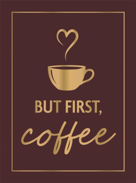 But First, Coffee - A Collection of Quotes, Statements and Recipes for Coffee Lovers