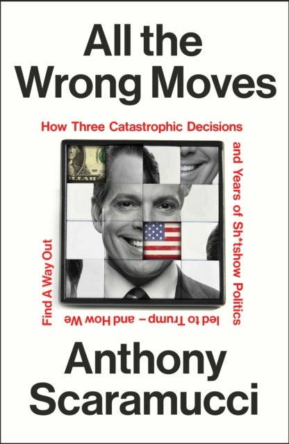 All the Wrong Moves - How Three Catastrophic Decisions and Years of Sh*tshow Politics Led to Trump – and How We Find a Way Out