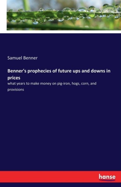 Benner''s prophecies of future ups and downs in prices - what years to make money on pig-iron, hogs, corn, and provisions