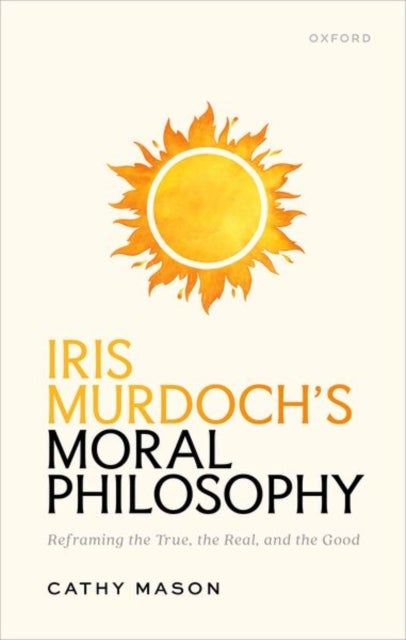 Iris Murdoch's Moral Philosophy - Reframing the True, the Real, and the Good