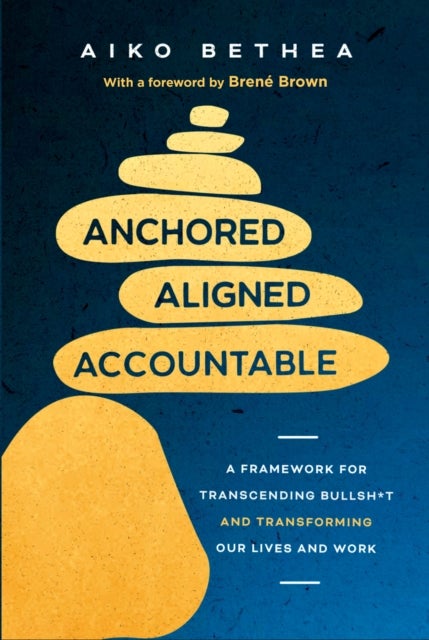 Anchored, Aligned, Accountable - A Framework for Transcending Bullsh*t and Transforming Our Lives and Work