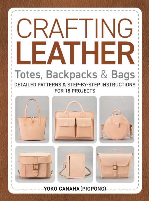 Crafting Leather Totes, Backpacks & Bags - Detailed Patterns & Step-by-Step Instructions for 18 Projects