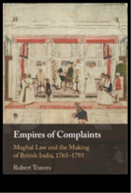 Empires of Complaints - Mughal Law and the Making of British India, 1765–1793
