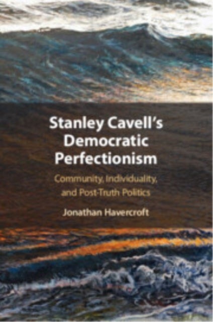 Stanley Cavell''s Democratic Perfectionism - Community, Individuality, and Post-Truth Politics