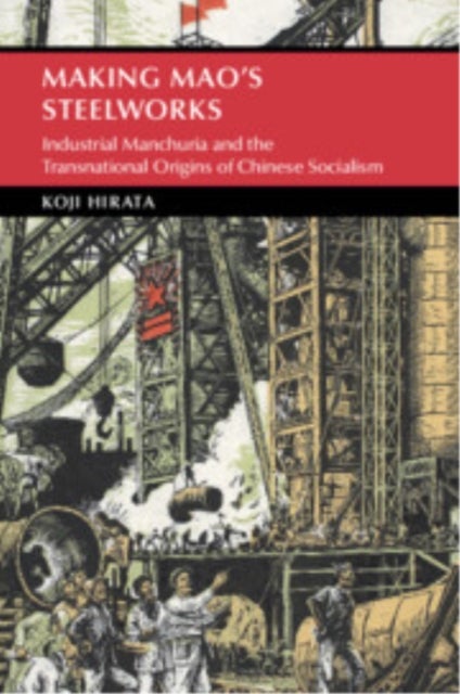 Making Mao's Steelworks - Industrial Manchuria and the Transnational Origins of Chinese Socialism