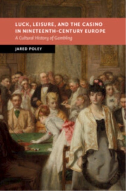 Luck, Leisure, and the Casino in Nineteenth-century Europe - A Cultural History of Gambling