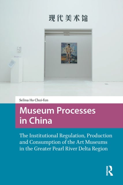 Museum Processes in China - The Institutional Regulation, Production and Consumption of the Art Museums in the Greater Pearl River Delta Region