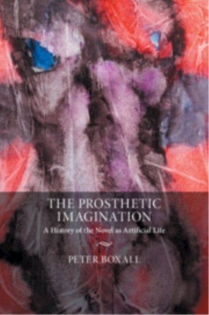 The Prosthetic Imagination - A History of the Novel as Artificial Life