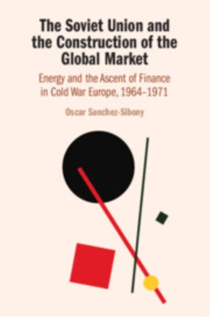 The Soviet Union and the Construction of the Global Market - Energy and the Ascent of Finance in Cold War Europe, 1964–1971