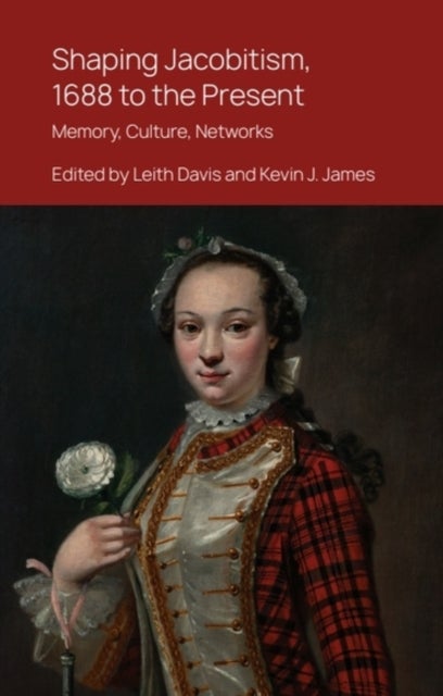 Shaping Jacobitism, 1688 to the Present - Memory, Culture, Networks