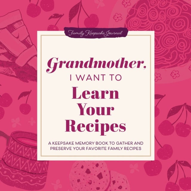 Grandmother, I Want to Learn Your Recipes - A Keepsake Memory Book to Gather and Preserve Your Favorite Family Recipes