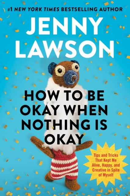 HOW TO BE OKAY WHEN NOTHING IS OKAY - The Tools and Tricks That Kept Me Alive, Happy, and Creative in Spite of Myself