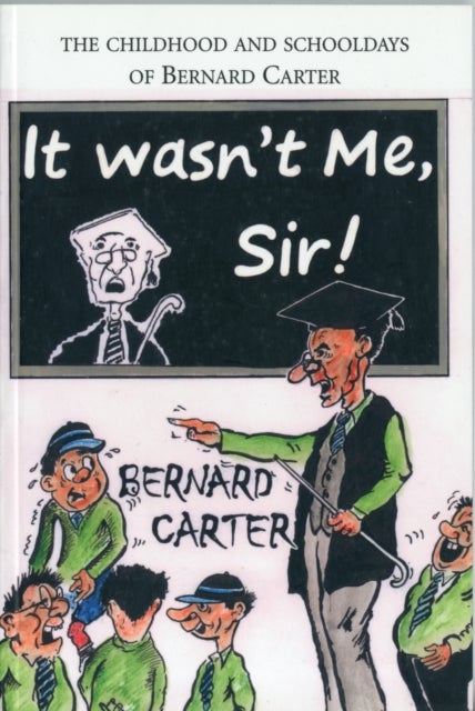 It Wasn''t Me Sir! - The Childhood and Schooldays of Bernard Carter