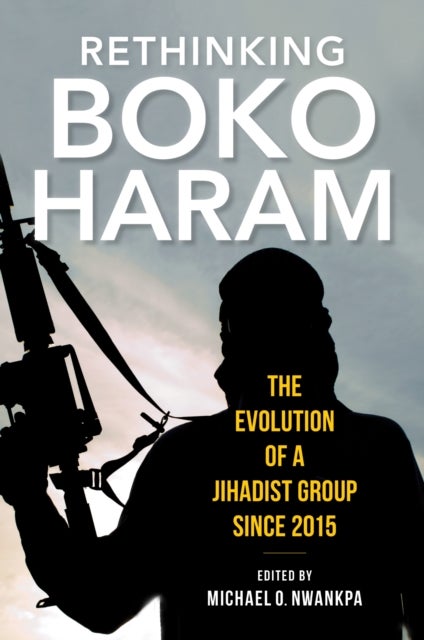 Rethinking Boko Haram - The Evolution of a Jihadist Group Since 2015