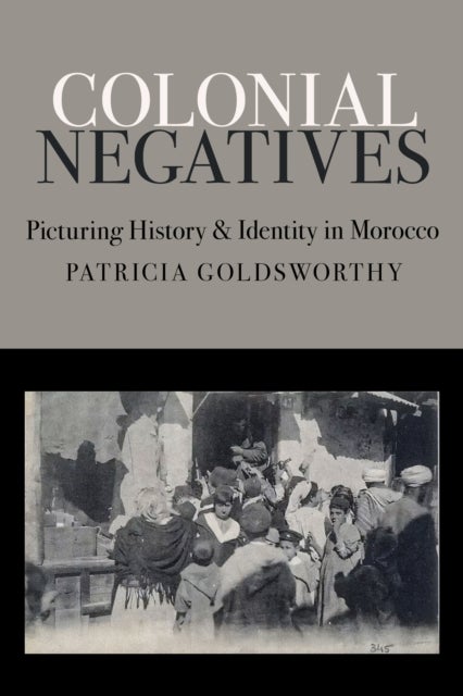 Colonial Negatives - Picturing History and Identity in Morocco