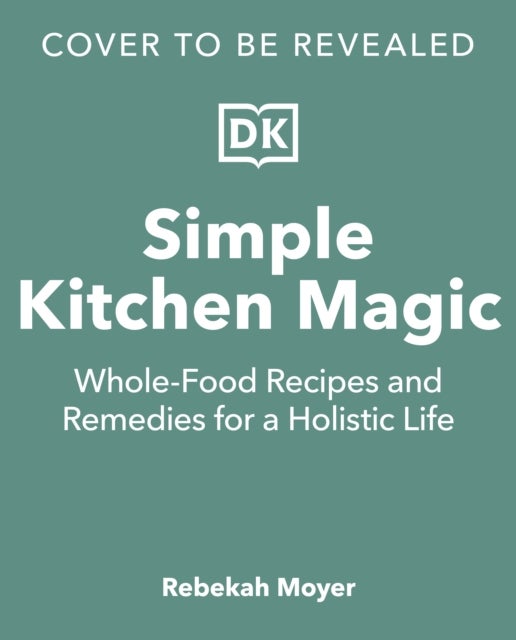 Simple Kitchen Magic - Whole-Food Recipes and Remedies for a Holistic Life: A Cookbook