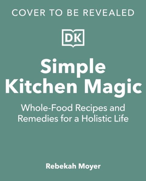 Simple Kitchen Magic - Whole-Food Recipes and Remedies for a Holistic Life: A Cookbook