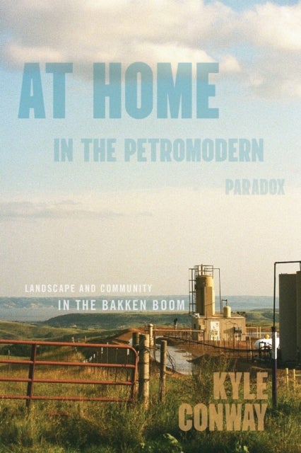 At Home in the Petromodern Paradox - Landscape and Community in the Bakken Boom