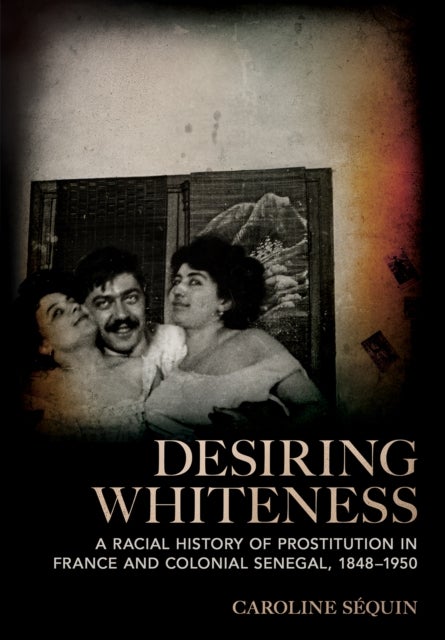 Desiring Whiteness - A Racial History of Prostitution in France and Colonial Senegal, 1848–1950