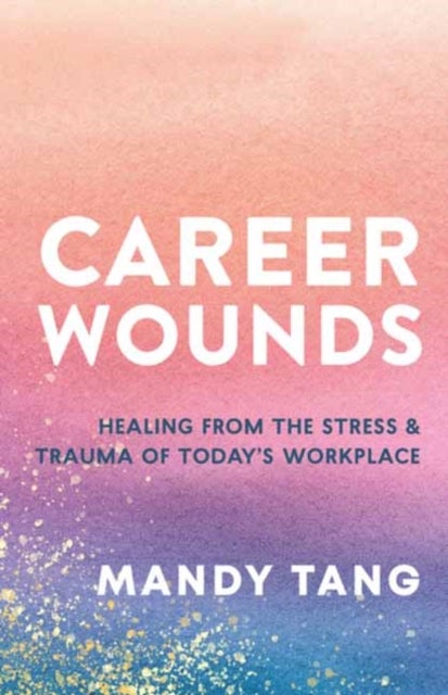 Career Wounds - Healing from the Stress and Trauma of Today's Workplace